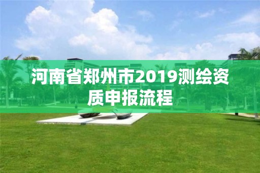 河南省郑州市2019测绘资质申报流程