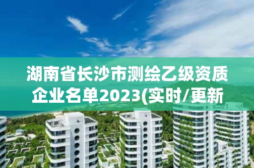 湖南省长沙市测绘乙级资质企业名单2023(实时/更新中)