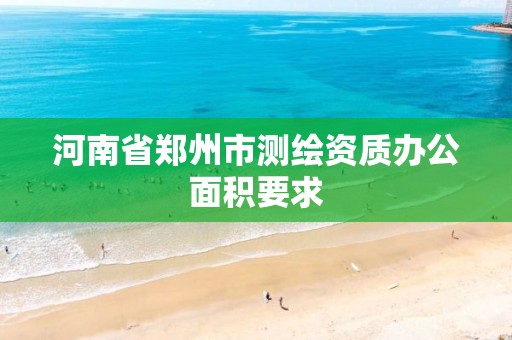 河南省郑州市测绘资质办公面积要求