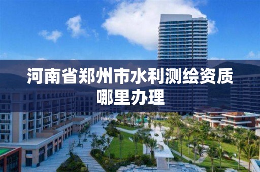 河南省郑州市水利测绘资质哪里办理