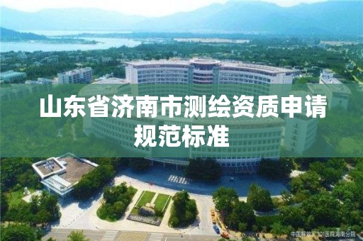 山东省济南市测绘资质申请规范标准