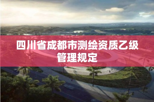 四川省成都市测绘资质乙级管理规定