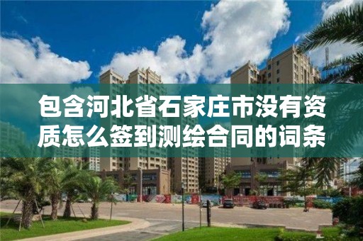 包含河北省石家庄市没有资质怎么签到测绘合同的词条