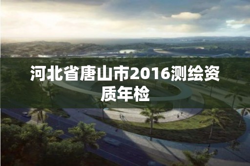 河北省唐山市2016测绘资质年检