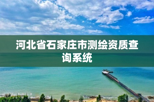 河北省石家庄市测绘资质查询系统