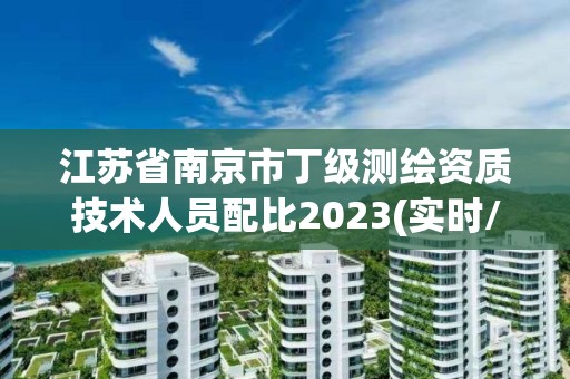 江苏省南京市丁级测绘资质技术人员配比2023(实时/更新中)