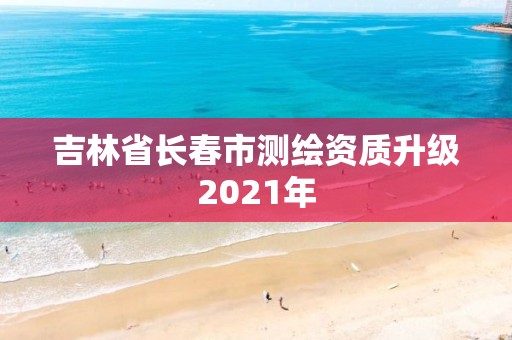 吉林省长春市测绘资质升级2021年