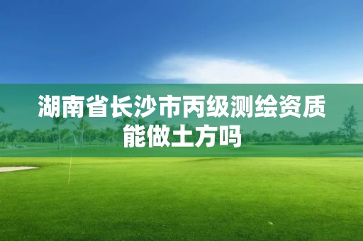 湖南省长沙市丙级测绘资质能做土方吗