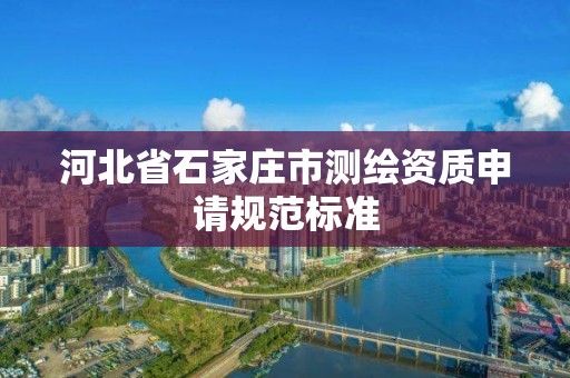 河北省石家庄市测绘资质申请规范标准