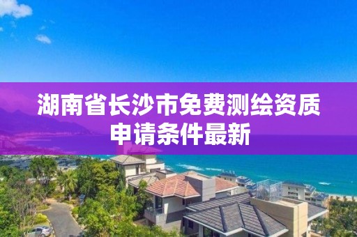 湖南省长沙市免费测绘资质申请条件最新