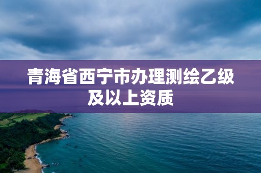 青海省西宁市办理测绘乙级及以上资质