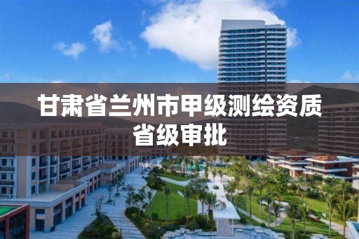 甘肃省兰州市甲级测绘资质省级审批