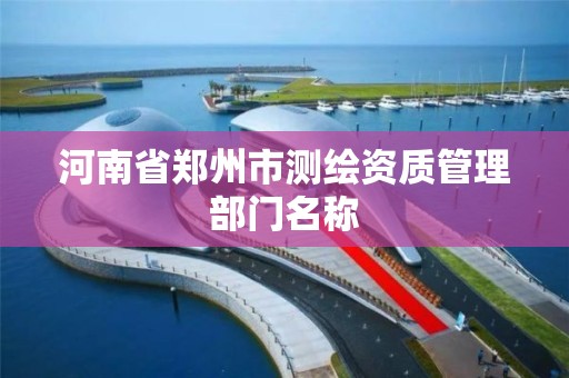 河南省郑州市测绘资质管理部门名称