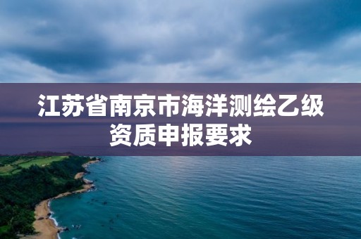 江苏省南京市海洋测绘乙级资质申报要求