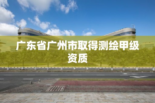 广东省广州市取得测绘甲级资质