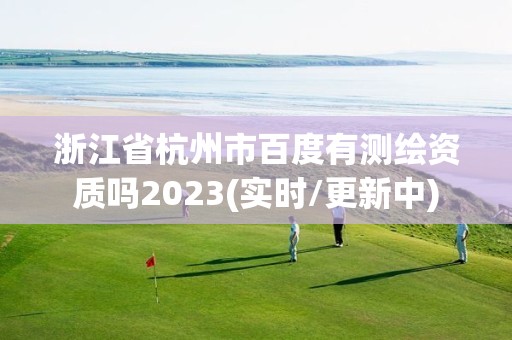 浙江省杭州市百度有测绘资质吗2023(实时/更新中)