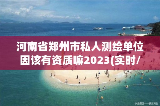 河南省郑州市私人测绘单位因该有资质嘛2023(实时/更新中)