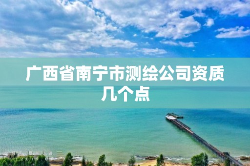 广西省南宁市测绘公司资质几个点