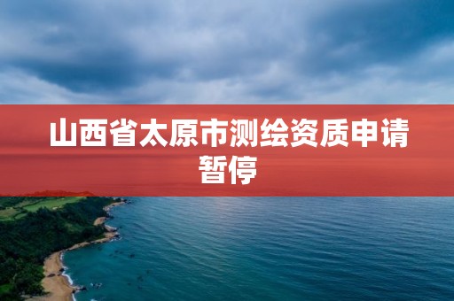 山西省太原市测绘资质申请暂停