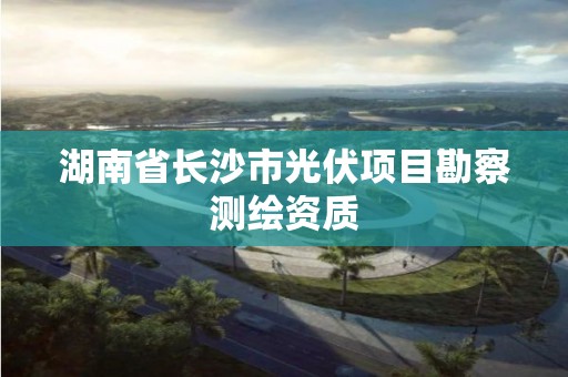 湖南省长沙市光伏项目勘察测绘资质