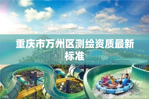 重庆市万州区测绘资质最新标准