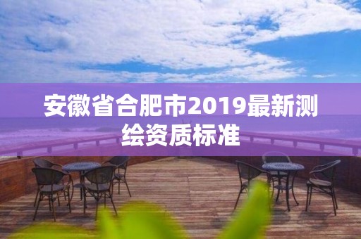 安徽省合肥市2019最新测绘资质标准