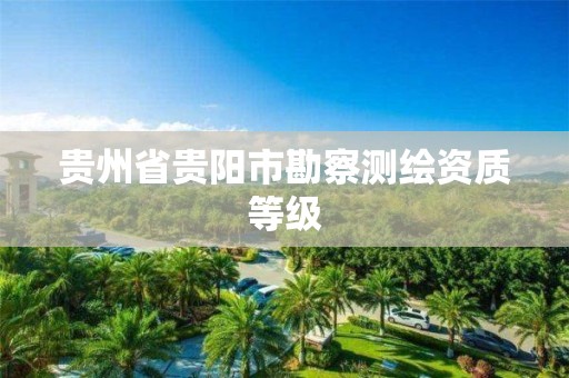 贵州省贵阳市勘察测绘资质等级