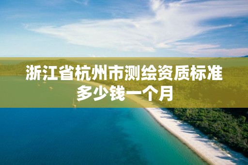 浙江省杭州市测绘资质标准多少钱一个月