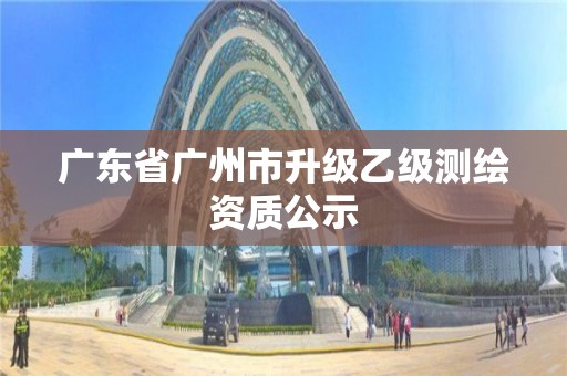 广东省广州市升级乙级测绘资质公示