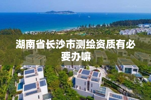 湖南省长沙市测绘资质有必要办嘛