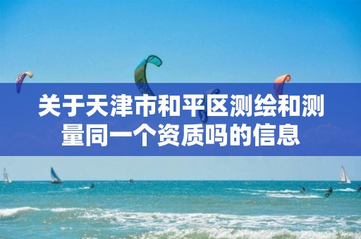 关于天津市和平区测绘和测量同一个资质吗的信息