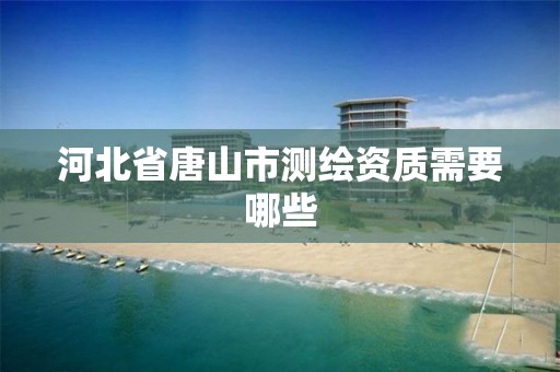 河北省唐山市测绘资质需要哪些