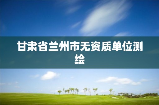 甘肃省兰州市无资质单位测绘