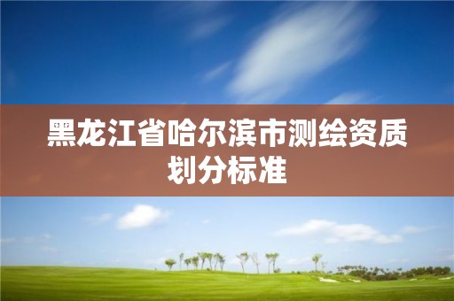 黑龙江省哈尔滨市测绘资质划分标准