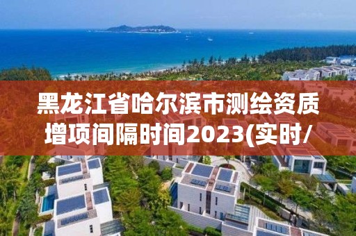 黑龙江省哈尔滨市测绘资质增项间隔时间2023(实时/更新中)