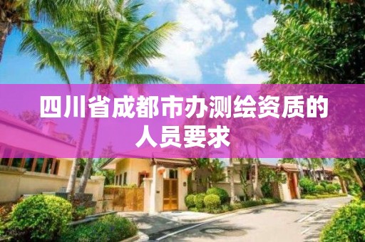 四川省成都市办测绘资质的人员要求