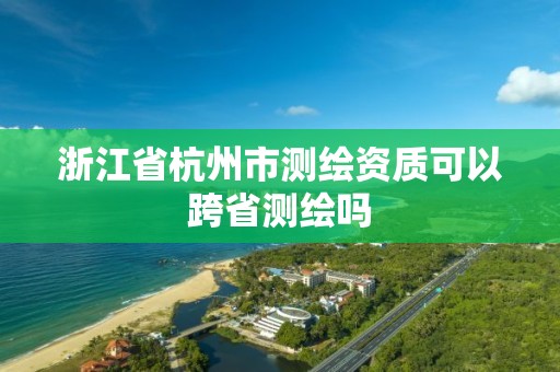 浙江省杭州市测绘资质可以跨省测绘吗