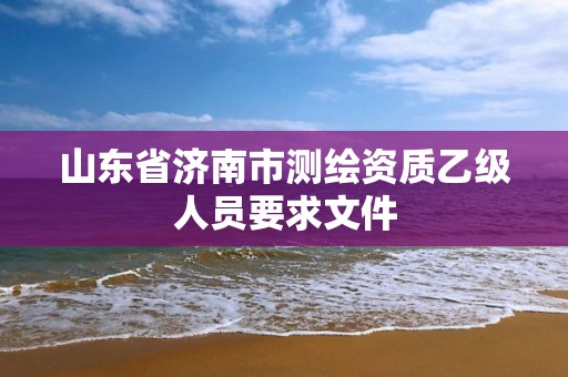 山东省济南市测绘资质乙级人员要求文件