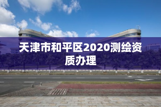 天津市和平区2020测绘资质办理