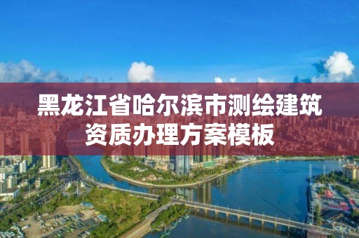 黑龙江省哈尔滨市测绘建筑资质办理方案模板