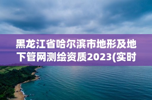 黑龙江省哈尔滨市地形及地下管网测绘资质2023(实时/更新中)