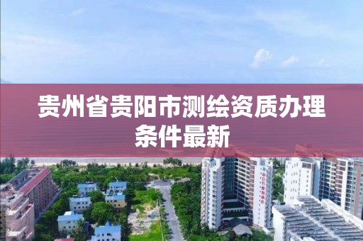 贵州省贵阳市测绘资质办理条件最新