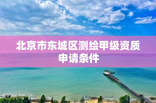 北京市东城区测绘甲级资质申请条件