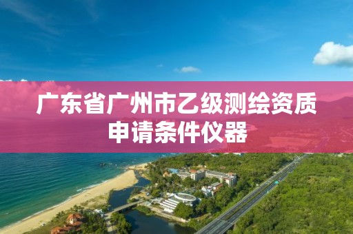 广东省广州市乙级测绘资质申请条件仪器