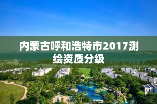 内蒙古呼和浩特市2017测绘资质分级