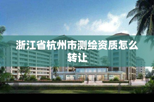 浙江省杭州市测绘资质怎么转让