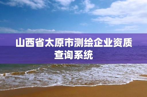 山西省太原市测绘企业资质查询系统