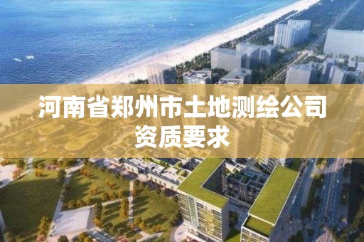 河南省郑州市土地测绘公司资质要求