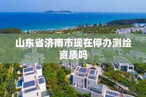 山东省济南市现在停办测绘资质吗