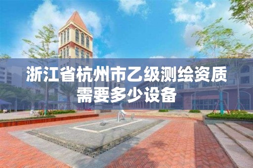 浙江省杭州市乙级测绘资质需要多少设备